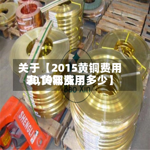 关于【2015黄铜费用表,黄铜费用2019年涨了多少】-第3张图片