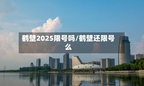 鹤壁2025限号吗/鹤壁还限号么