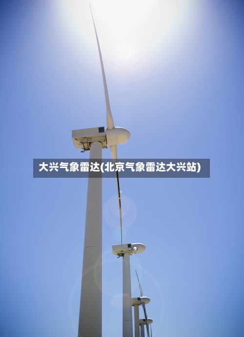 大兴气象雷达(北京气象雷达大兴站)