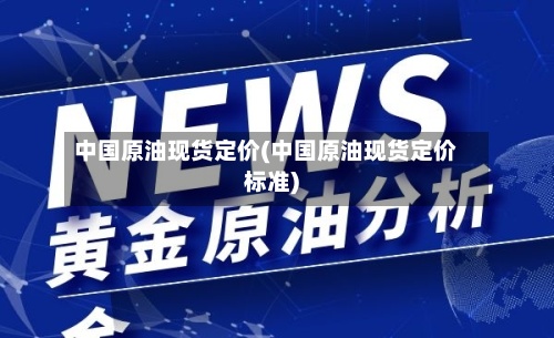 中国原油现货定价(中国原油现货定价标准)