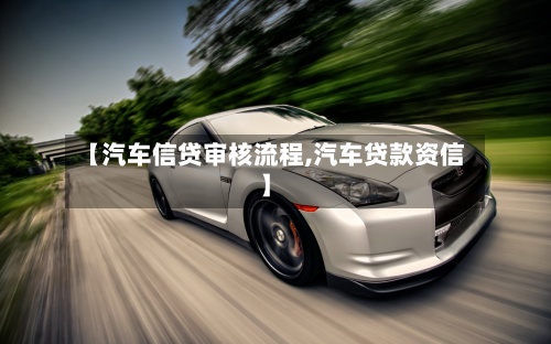 【汽车信贷审核流程,汽车贷款资信】