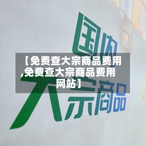 【免费查大宗商品费用
,免费查大宗商品费用
网站】