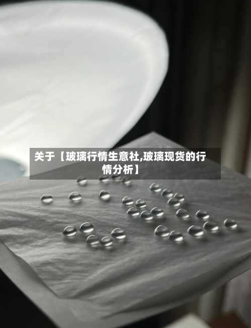 关于【玻璃行情生意社,玻璃现货的行情分析】-第2张图片
