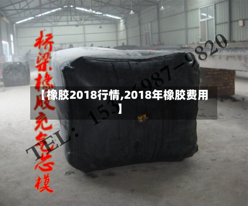 【橡胶2018行情,2018年橡胶费用】