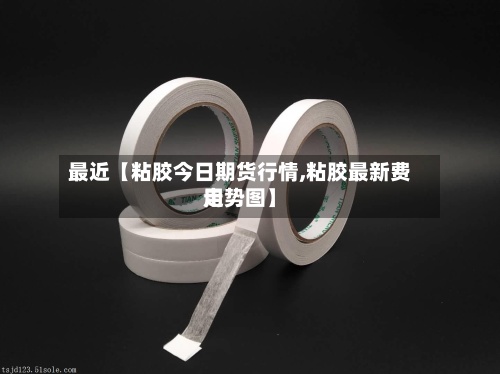 最近【粘胶今日期货行情,粘胶最新费用
走势图】-第2张图片