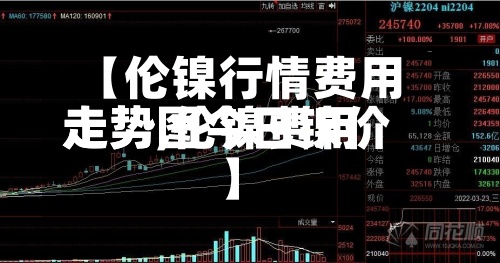 【伦镍行情费用
走势,伦镍费用
走势图今日镍价】
