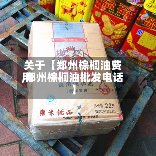 关于【郑州棕榈油费用
,郑州棕榈油批发电话】-第3张图片