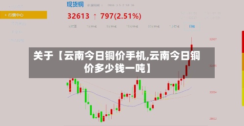 关于【云南今日铜价手机,云南今日铜价多少钱一吨】-第2张图片