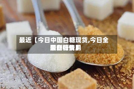 最近【今日中国白糖现货,今日全国白糖费用最新行情】