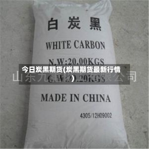 今日炭黑期货(炭黑期货最新行情)-第3张图片