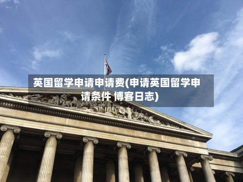 英国留学申请申请费(申请英国留学申请条件 博客日志)