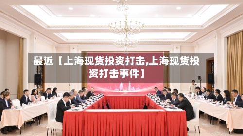 最近【上海现货投资打击,上海现货投资打击事件】