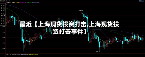 最近【上海现货投资打击,上海现货投资打击事件】-第3张图片