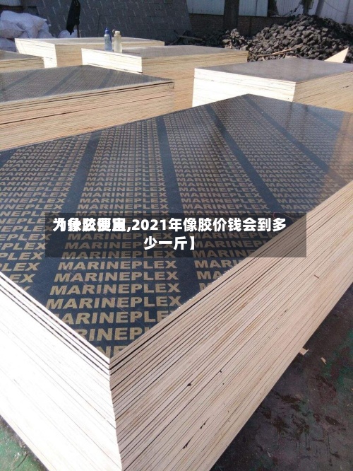 【象胶费用为什么便宜,2021年像胶价钱会到多少一斤】