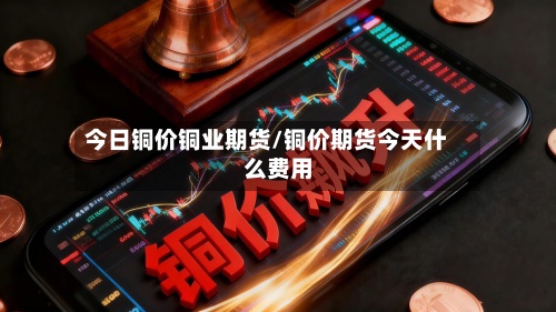 今日铜价铜业期货/铜价期货今天什么费用