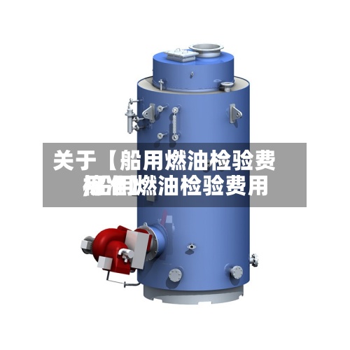 关于【船用燃油检验费用
,船用燃油检验费用
标准】-第3张图片