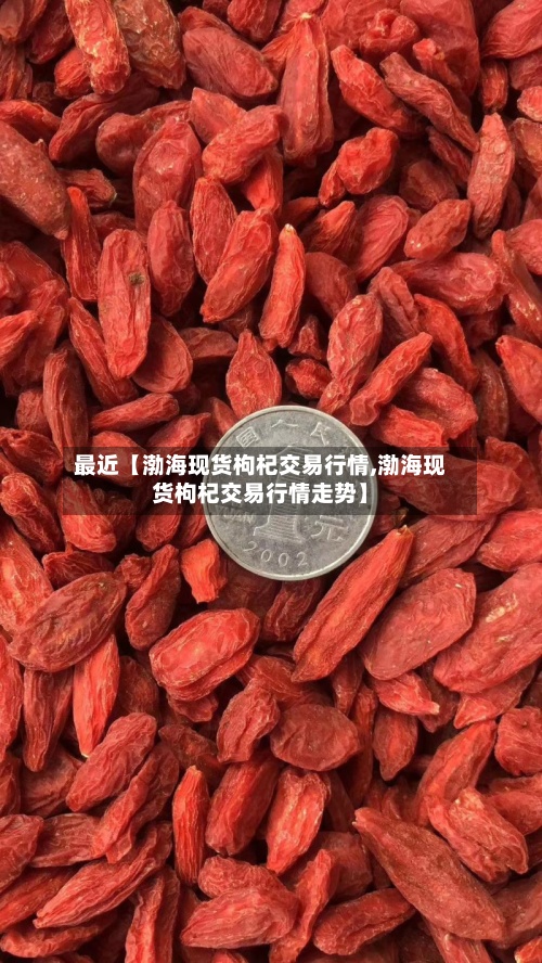 最近【渤海现货枸杞交易行情,渤海现货枸杞交易行情走势】