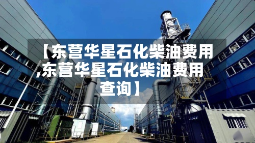 【东营华星石化柴油费用
,东营华星石化柴油费用
查询】