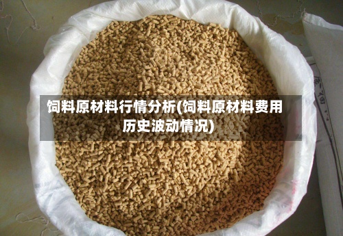 饲料原材料行情分析(饲料原材料费用
历史波动情况)