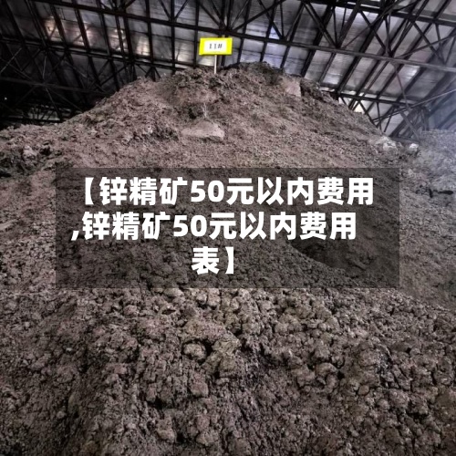 【锌精矿50元以内费用
,锌精矿50元以内费用
表】-第2张图片