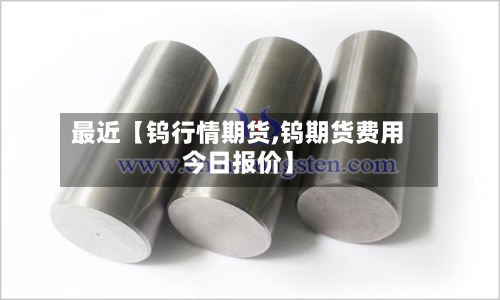 最近【钨行情期货,钨期货费用
今日报价】
