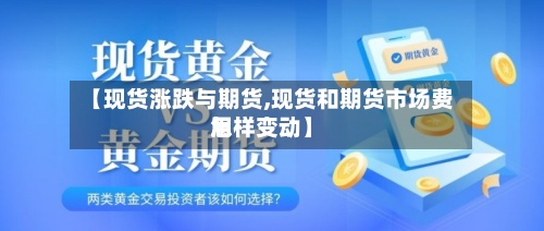 【现货涨跌与期货,现货和期货市场费用
怎样变动】-第2张图片