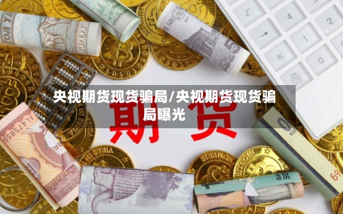 央视期货现货骗局/央视期货现货骗局曝光-第2张图片