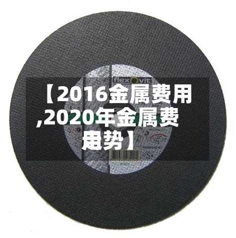 【2016金属费用
,2020年金属费用
走势】