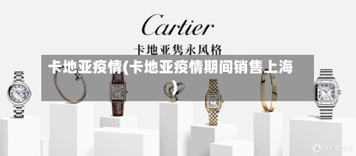 卡地亚疫情(卡地亚疫情期间销售上海)