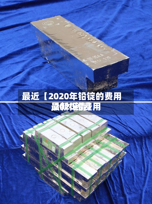 最近【2020年铅锭的费用
,2020铅费用
最新行情】