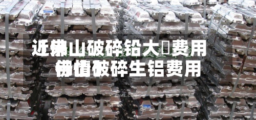 近来【佛山破碎铅大枓费用佛山破碎生铝费用行情】