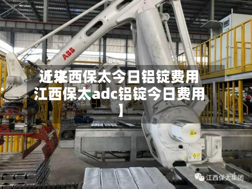 近来
【江西保太今日铝锭费用
江西保太adc铝锭今日费用
】-第2张图片