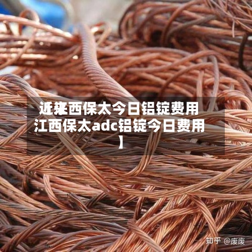 近来
【江西保太今日铝锭费用
江西保太adc铝锭今日费用
】