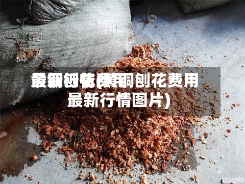 黄铜刨花费用最新行情(黄铜刨花费用最新行情图片)