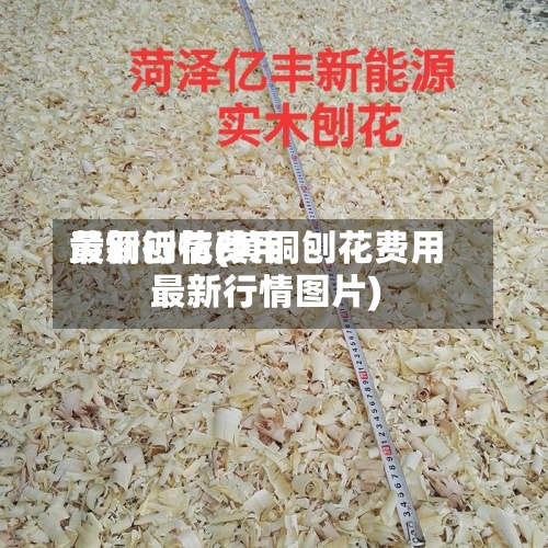 黄铜刨花费用
最新行情(黄铜刨花费用
最新行情图片)-第2张图片