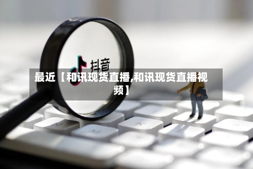 最近【和讯现货直播,和讯现货直播视频】-第3张图片
