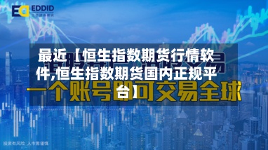 最近【恒生指数期货行情软件,恒生指数期货国内正规平台】