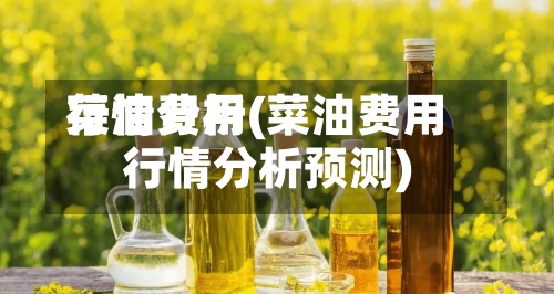 菜油费用
行情分析(菜油费用
行情分析预测)
