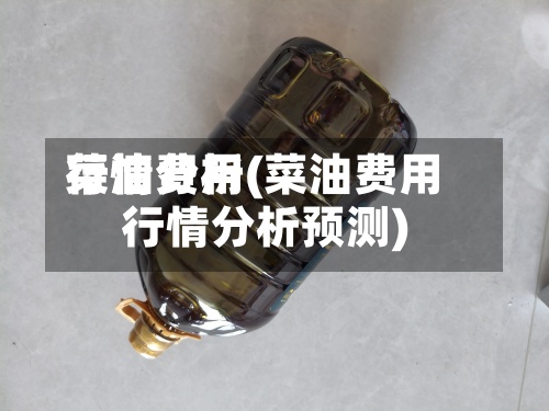 菜油费用
行情分析(菜油费用
行情分析预测)-第2张图片