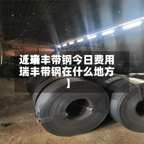 近来
【瑞丰带钢今日费用
瑞丰带钢在什么地方】
