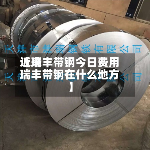 近来
【瑞丰带钢今日费用
瑞丰带钢在什么地方】-第2张图片