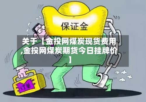 关于【金投网煤炭现货费用
,金投网煤炭期货今日挂牌价】