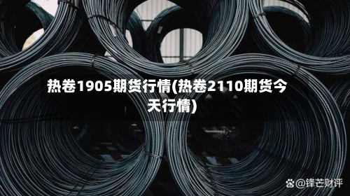 热卷1905期货行情(热卷2110期货今天行情)