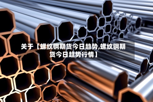 关于【螺纹钢期货今日趋势,螺纹钢期货今日趋势行情】-第2张图片