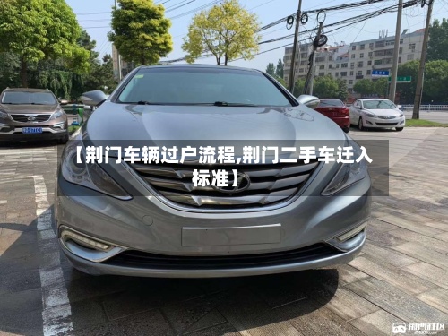 【荆门车辆过户流程,荆门二手车迁入标准】