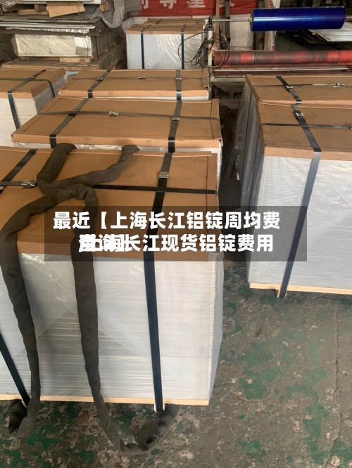 最近【上海长江铝锭周均费用
,上海长江现货铝锭费用
查询】