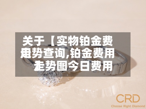 关于【实物铂金费用
走势查询,铂金费用
走势图今日费用
】