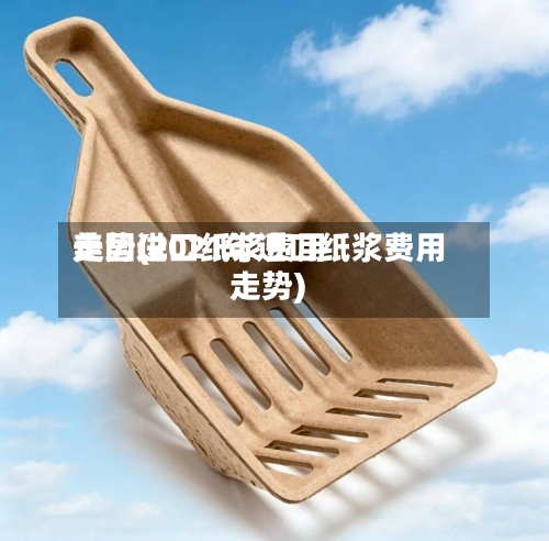 美国进口纸浆费用
走势(2021年进口纸浆费用
走势)-第2张图片