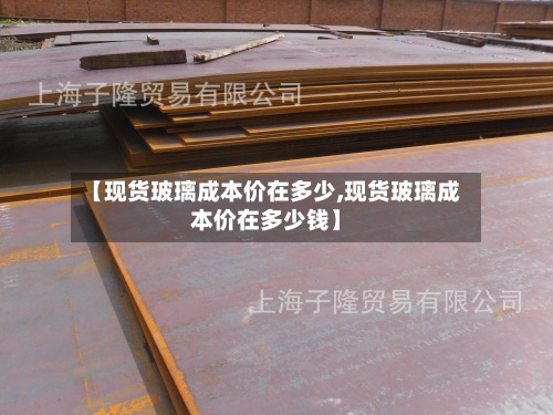 【现货玻璃成本价在多少,现货玻璃成本价在多少钱】-第3张图片