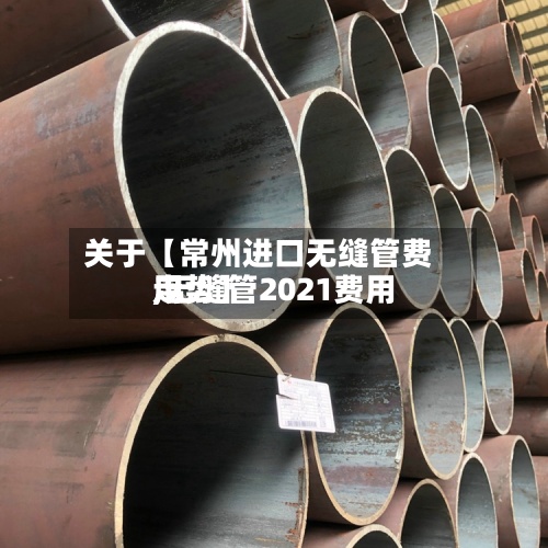 关于【常州进口无缝管费用
,无缝管2021费用
走势】-第3张图片